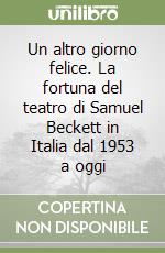 Un altro giorno felice. La fortuna del teatro di Samuel Beckett in Italia dal 1953 a oggi libro