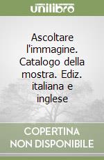 Ascoltare l'immagine. Catalogo della mostra. Ediz. italiana e inglese libro