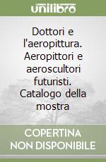 Dottori e l'aeropittura. Aeropittori e aeroscultori futuristi. Catalogo della mostra libro