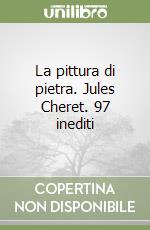 La pittura di pietra. Jules Cheret. 97 inediti