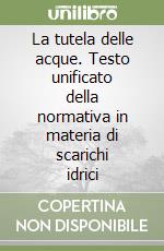 La tutela delle acque. Testo unificato della normativa in materia di scarichi idrici libro