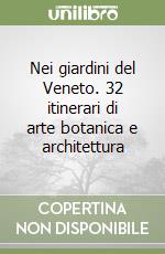 Nei giardini del Veneto. 32 itinerari di arte botanica e architettura