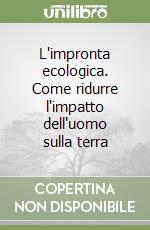 L'impronta ecologica. Come ridurre l'impatto dell'uomo sulla terra