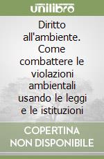 Diritto all'ambiente. Come combattere le violazioni ambientali usando le leggi e le istituzioni libro