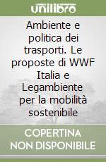 Ambiente e politica dei trasporti. Le proposte di WWF Italia e Legambiente per la mobilità sostenibile libro