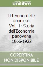 Il tempo delle ciminiere. Vol. 1: Storia dell'Economia padovana 1866-1922