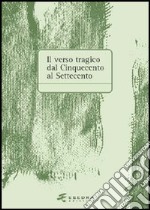 Il verso tragico dal Cinquecento al Settecento. Atti del Convegno di studi (Verona, 14-15 maggio 2003) libro