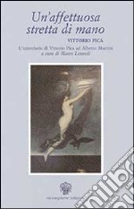 Un'affettuosa stretta di mano: Vittorio Pica. L'epistolario di Vittorio Pica ad Alberto Martini libro