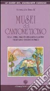 Musei del Cantone Ticino. Dove, come, quando conoscere e visitare i tesori della Svizzera italiana libro