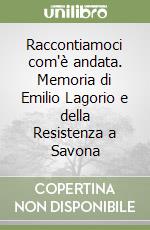 Raccontiamoci com'è andata. Memoria di Emilio Lagorio e della Resistenza a Savona libro