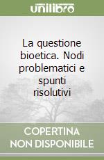 La questione bioetica. Nodi problematici e spunti risolutivi libro