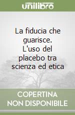 La fiducia che guarisce. L'uso del placebo tra scienza ed etica libro