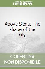 Above Siena. The shape of the city libro