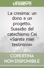 La cresima: un dono e un progetto. Sussidio del catechismo Cei «Sarete miei testimoni» libro