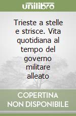 Trieste a stelle e strisce. Vita quotidiana al tempo del governo militare alleato libro