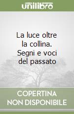 La luce oltre la collina. Segni e voci del passato libro