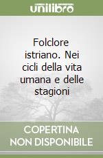 Folclore istriano. Nei cicli della vita umana e delle stagioni libro