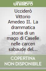 Ucciderò Vittorio Amedeo II. La drammatica storia di un mago di Caselle nelle carceri sabaude del XVIII secolo libro