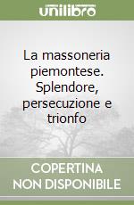 La massoneria piemontese. Splendore, persecuzione e trionfo libro