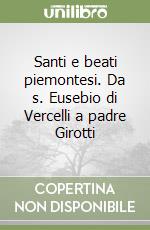 Santi e beati piemontesi. Da s. Eusebio di Vercelli a padre Girotti libro