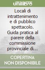 Locali di intrattenimento e di pubblico spettacolo. Guida pratica al parere della commissione provinciale di vigilanza