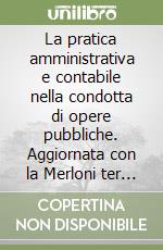 La pratica amministrativa e contabile nella condotta di opere pubbliche. Aggiornata con la Merloni ter e le istruzioni ministeriali relative libro