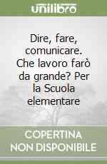 Dire, fare, comunicare. Che lavoro farò da grande? Per la Scuola elementare libro