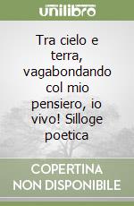 Tra cielo e terra, vagabondando col mio pensiero, io vivo! Silloge poetica libro