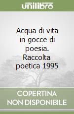 Acqua di vita in gocce di poesia. Raccolta poetica 1995 libro