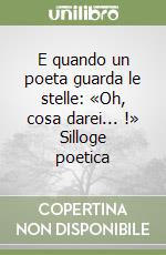 E quando un poeta guarda le stelle: «Oh, cosa darei... !» Silloge poetica libro