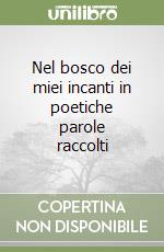 Nel bosco dei miei incanti in poetiche parole raccolti