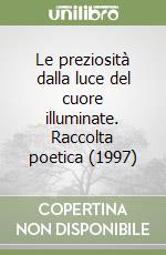 Le preziosità dalla luce del cuore illuminate. Raccolta poetica (1997) libro