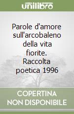 Parole d'amore sull'arcobaleno della vita fiorite. Raccolta poetica 1996 libro