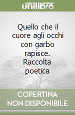 Quello che il cuore agli occhi con garbo rapisce. Raccolta poetica