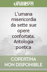 L'umana misericordia da sette sue opere confortata. Antologia poetica libro