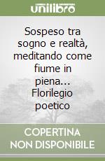 Sospeso tra sogno e realtà, meditando come fiume in piena... Florilegio poetico