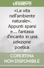 «La vita nell'ambiente naturale». Appunti sparsi e... fantasia d'incanto in una selezione poetica libro