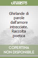 Ghirlande di parole dall'amore intrecciate. Raccolta poetica