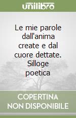 Le mie parole dall'anima create e dal cuore dettate. Silloge poetica libro