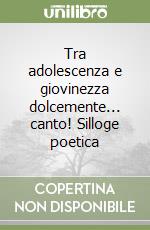 Tra adolescenza e giovinezza dolcemente... canto! Silloge poetica