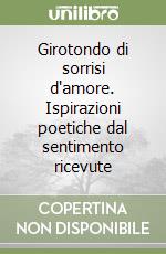 Girotondo di sorrisi d'amore. Ispirazioni poetiche dal sentimento ricevute