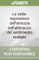 Le sette espressioni dell'amicizia nell'abbraccio del sentimento esaltate libro