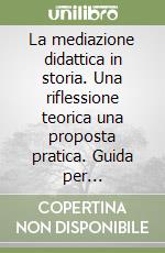 La mediazione didattica in storia. Una riflessione teorica una proposta pratica. Guida per l'insegnante libro