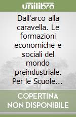 Dall'arco alla caravella. Le formazioni economiche e sociali del mondo preindustriale. Per le Scuole superiori libro