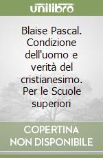 Blaise Pascal. Condizione dell'uomo e verità del cristianesimo. Per le Scuole superiori libro