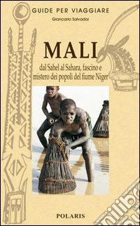 Mali. Dal Sahel al Sahara, fascino e mistero dei popoli del fiume Niger