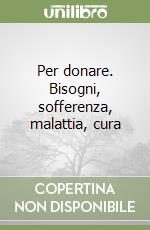 Per donare. Bisogni, sofferenza, malattia, cura