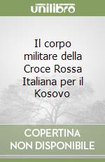 Il corpo militare della Croce Rossa Italiana per il Kosovo libro