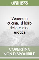 Venere in cucina. Il libro della cucina erotica libro