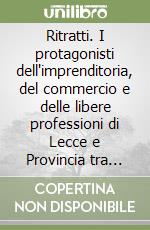 Ritratti. I protagonisti dell'imprenditoria, del commercio e delle libere professioni di Lecce e Provincia tra vecchie e nuove generazioni libro